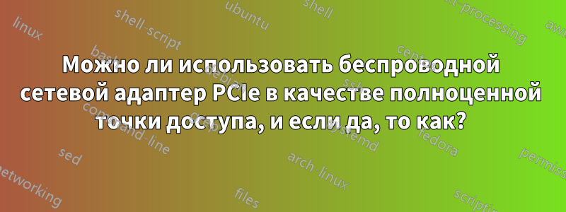 Можно ли использовать беспроводной сетевой адаптер PCIe в качестве полноценной точки доступа, и если да, то как?