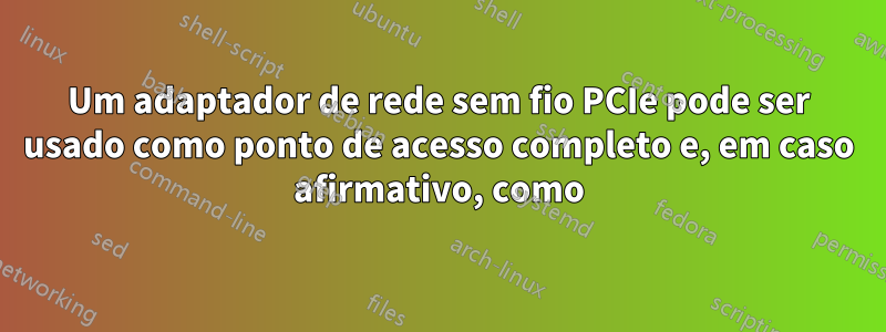 Um adaptador de rede sem fio PCIe pode ser usado como ponto de acesso completo e, em caso afirmativo, como