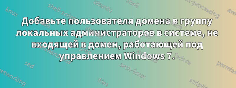 Добавьте пользователя домена в группу локальных администраторов в системе, не входящей в домен, работающей под управлением Windows 7.