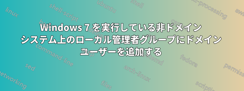 Windows 7 を実行している非ドメイン システム上のローカル管理者グループにドメイン ユーザーを追加する