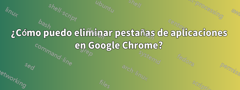 ¿Cómo puedo eliminar pestañas de aplicaciones en Google Chrome?