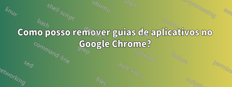 Como posso remover guias de aplicativos no Google Chrome?