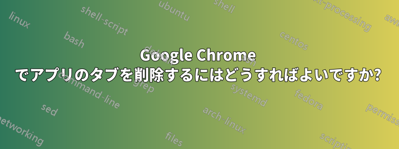 Google Chrome でアプリのタブを削除するにはどうすればよいですか?