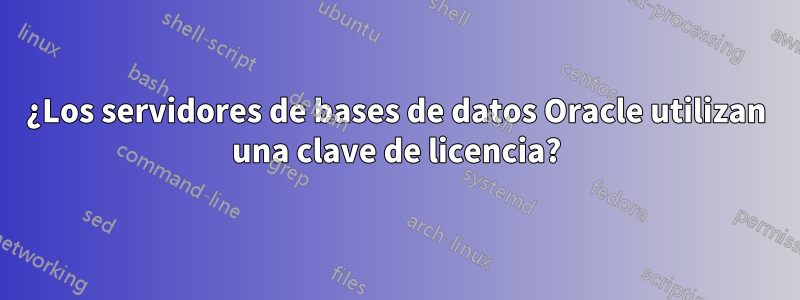 ¿Los servidores de bases de datos Oracle utilizan una clave de licencia?