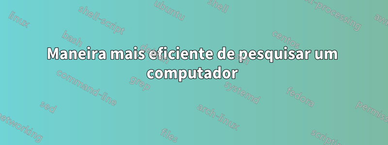 Maneira mais eficiente de pesquisar um computador