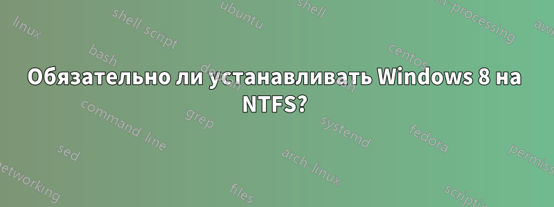 Обязательно ли устанавливать Windows 8 на NTFS?