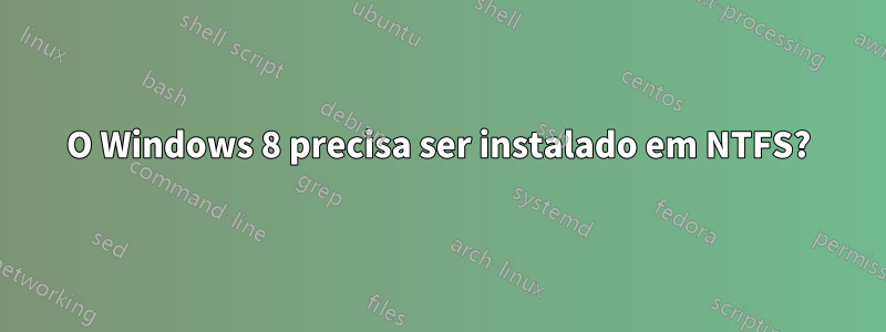 O Windows 8 precisa ser instalado em NTFS?