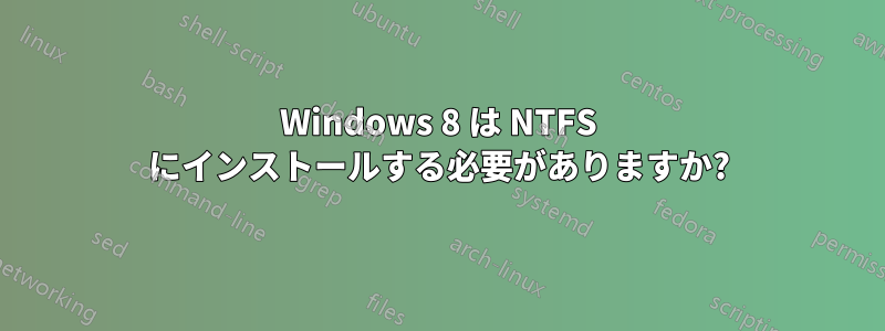 Windows 8 は NTFS にインストールする必要がありますか?