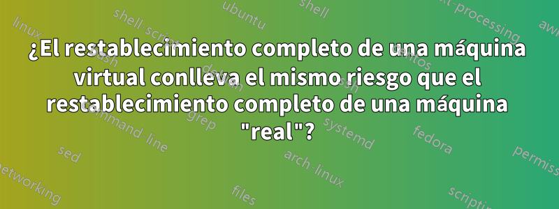 ¿El restablecimiento completo de una máquina virtual conlleva el mismo riesgo que el restablecimiento completo de una máquina "real"?