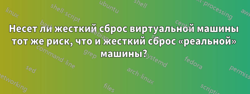 Несет ли жесткий сброс виртуальной машины тот же риск, что и жесткий сброс «реальной» машины?