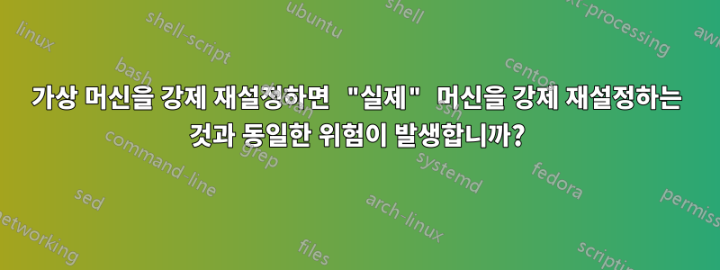 가상 머신을 강제 재설정하면 "실제" 머신을 강제 재설정하는 것과 동일한 위험이 발생합니까?