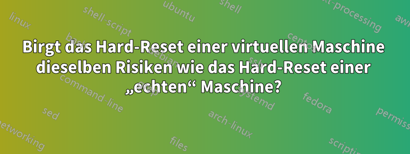 Birgt das Hard-Reset einer virtuellen Maschine dieselben Risiken wie das Hard-Reset einer „echten“ Maschine?