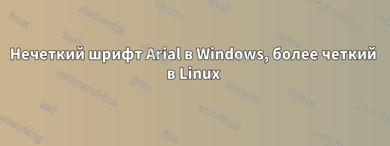 Нечеткий шрифт Arial в Windows, более четкий в Linux