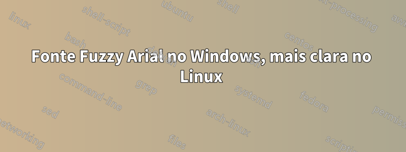 Fonte Fuzzy Arial no Windows, mais clara no Linux