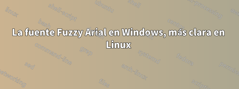 La fuente Fuzzy Arial en Windows, más clara en Linux