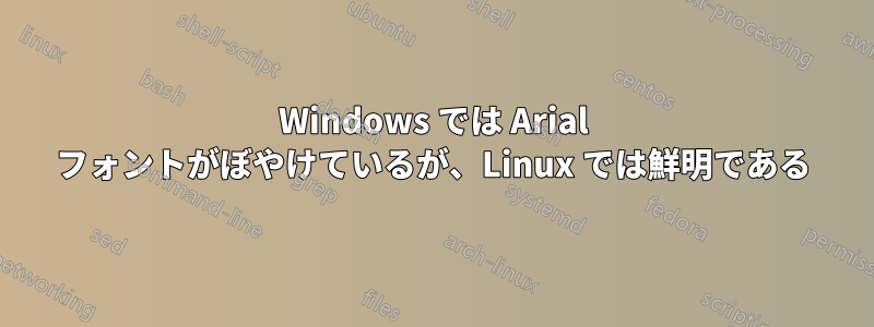 Windows では Arial フォントがぼやけているが、Linux では鮮明である