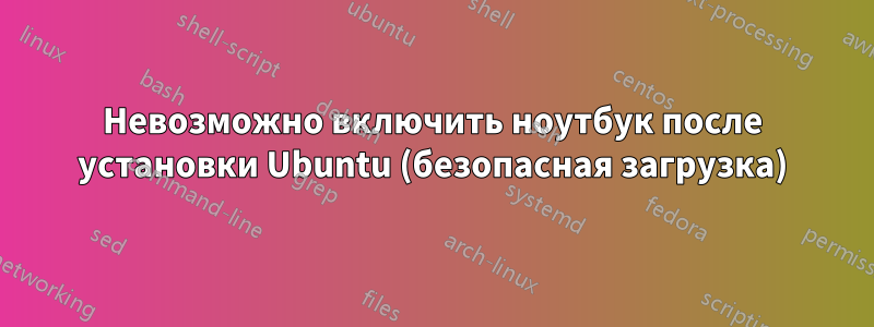 Невозможно включить ноутбук после установки Ubuntu (безопасная загрузка)