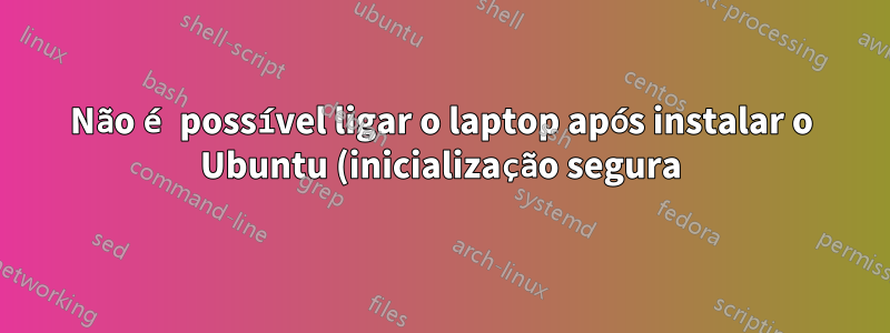 Não é possível ligar o laptop após instalar o Ubuntu (inicialização segura)