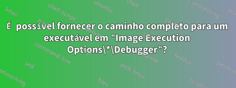 É possível fornecer o caminho completo para um executável em "Image Execution Options\*\Debugger"?