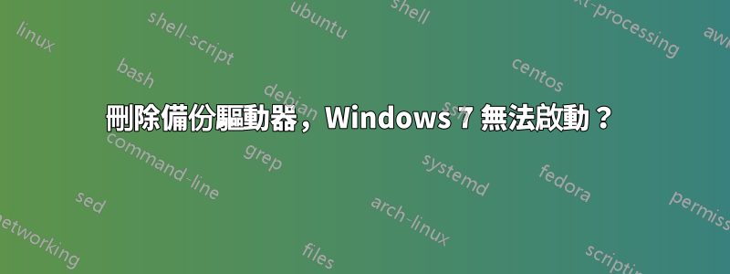 刪除備份驅動器，Windows 7 無法啟動？