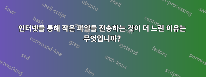 인터넷을 통해 작은 파일을 전송하는 것이 더 느린 이유는 무엇입니까?