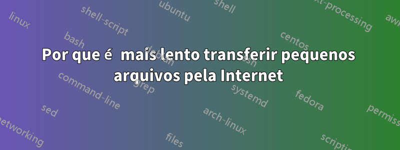 Por que é mais lento transferir pequenos arquivos pela Internet