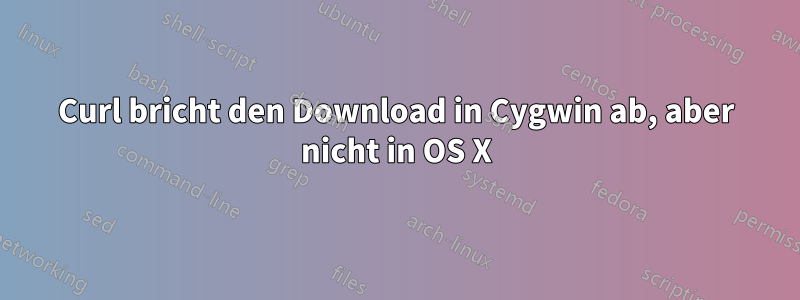 Curl bricht den Download in Cygwin ab, aber nicht in OS X