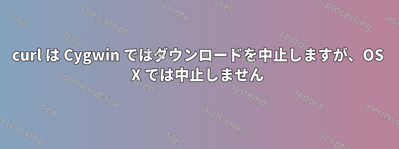 curl は Cygwin ではダウンロードを中止しますが、OS X では中止しません