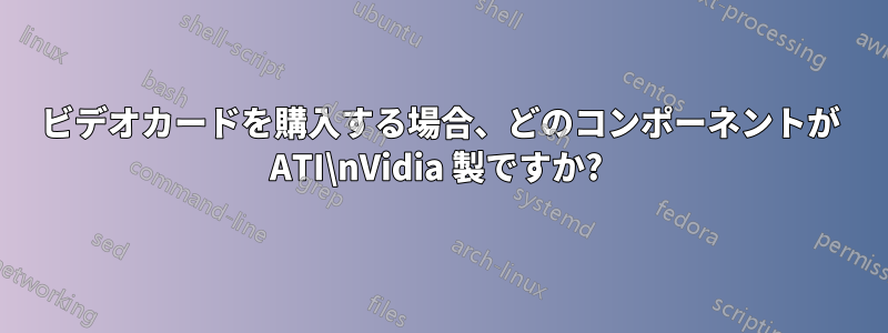 ビデオカードを購入する場合、どのコンポーネントが ATI\nVidia 製ですか? 