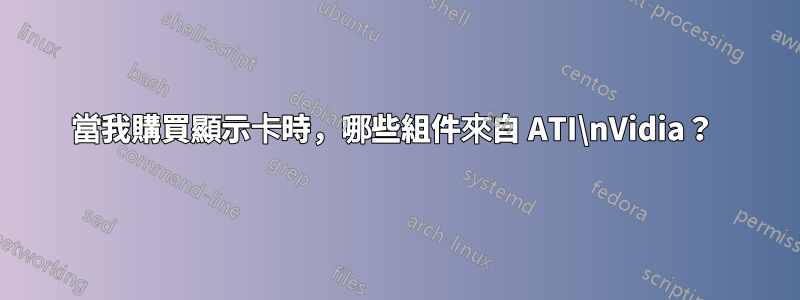 當我購買顯示卡時，哪些組件來自 ATI\nVidia？ 