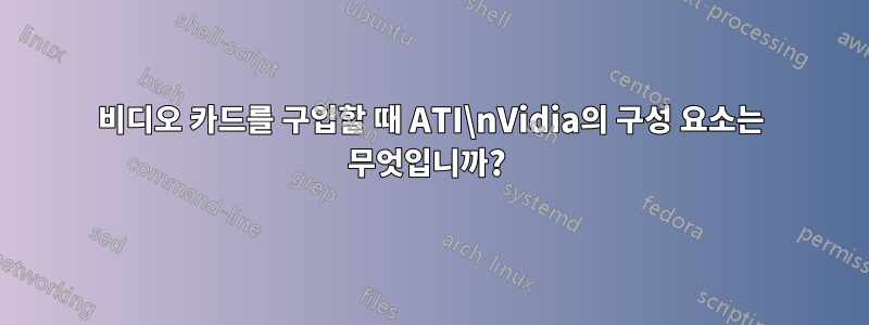 비디오 카드를 구입할 때 ATI\nVidia의 구성 요소는 무엇입니까? 