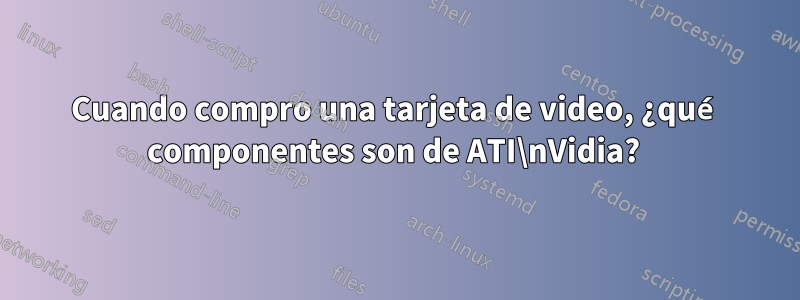 Cuando compro una tarjeta de video, ¿qué componentes son de ATI\nVidia? 