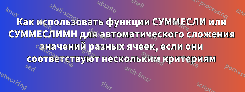 Как использовать функции СУММЕСЛИ или СУММЕСЛИМН для автоматического сложения значений разных ячеек, если они соответствуют нескольким критериям