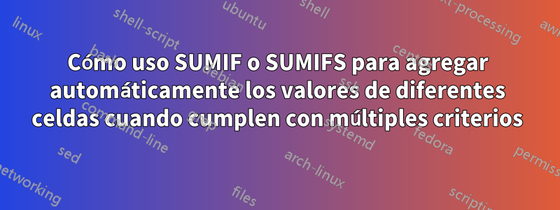 Cómo uso SUMIF o SUMIFS para agregar automáticamente los valores de diferentes celdas cuando cumplen con múltiples criterios