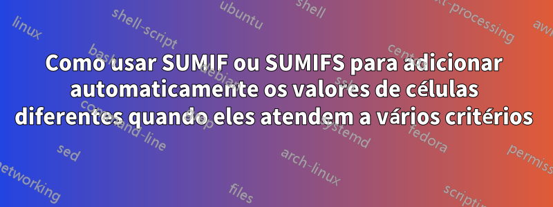 Como usar SUMIF ou SUMIFS para adicionar automaticamente os valores de células diferentes quando eles atendem a vários critérios