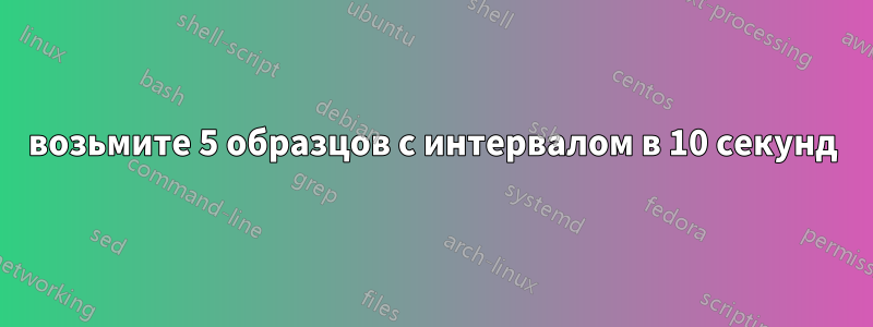 возьмите 5 образцов с интервалом в 10 секунд