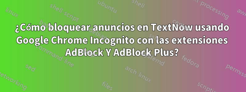 ¿Cómo bloquear anuncios en TextNow usando Google Chrome Incognito con las extensiones AdBlock Y AdBlock Plus?