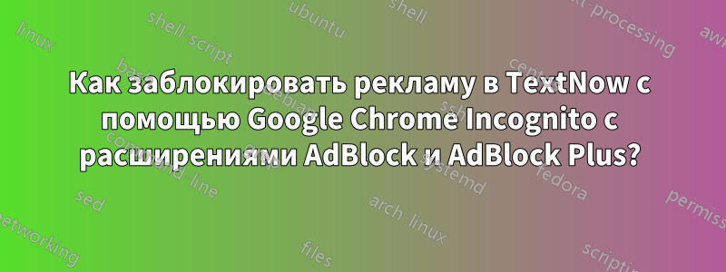 Как заблокировать рекламу в TextNow с помощью Google Chrome Incognito с расширениями AdBlock и AdBlock Plus?