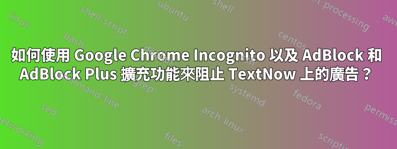 如何使用 Google Chrome Incognito 以及 AdBlock 和 AdBlock Plus 擴充功能來阻止 TextNow 上的廣告？