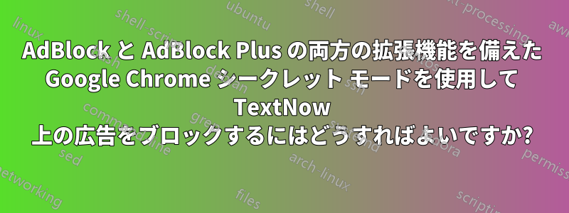 AdBlock と AdBlock Plus の両方の拡張機能を備えた Google Chrome シークレット モードを使用して TextNow 上の広告をブロックするにはどうすればよいですか?