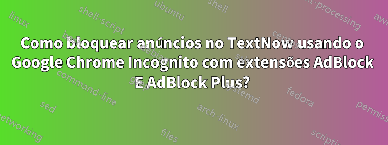 Como bloquear anúncios no TextNow usando o Google Chrome Incognito com extensões AdBlock E AdBlock Plus?