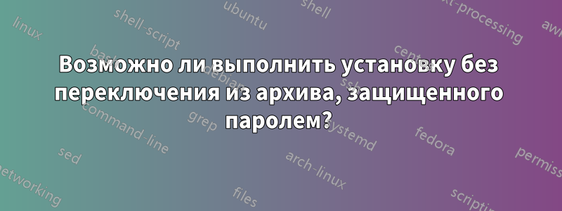 Возможно ли выполнить установку без переключения из архива, защищенного паролем?