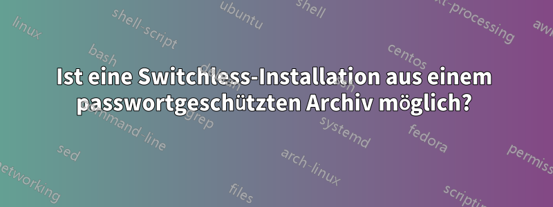 Ist eine Switchless-Installation aus einem passwortgeschützten Archiv möglich?