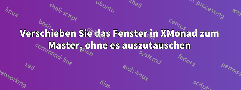 Verschieben Sie das Fenster in XMonad zum Master, ohne es auszutauschen