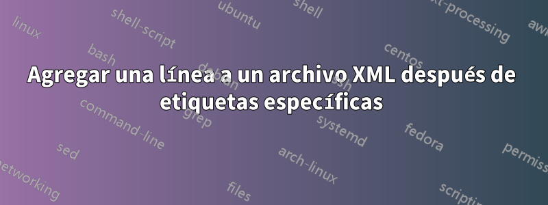 Agregar una línea a un archivo XML después de etiquetas específicas