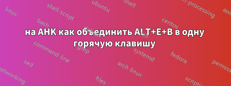 на AHK как объединить ALT+E+B в одну горячую клавишу