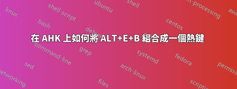 在 AHK 上如何將 ALT+E+B 組合成一個熱鍵