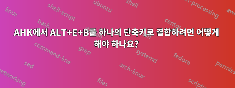 AHK에서 ALT+E+B를 하나의 단축키로 결합하려면 어떻게 해야 하나요?