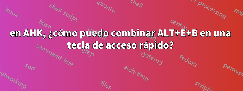 en AHK, ¿cómo puedo combinar ALT+E+B en una tecla de acceso rápido?