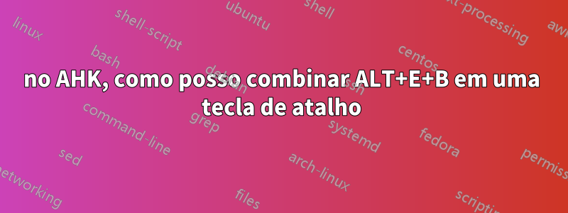 no AHK, como posso combinar ALT+E+B em uma tecla de atalho